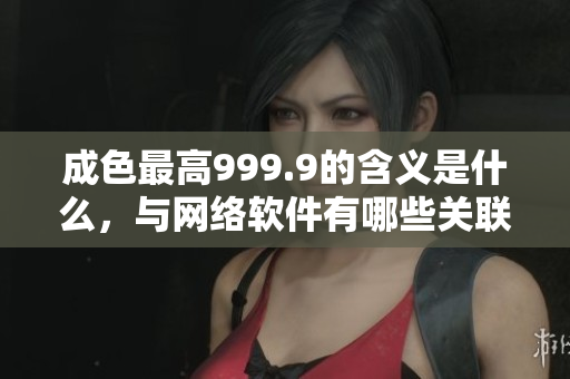 成色最高999.9的含义是什么，与网络软件有哪些关联？