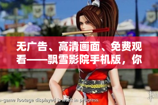 无广告、高清画面、免费观看——飘雪影院手机版，你需要了解的一切