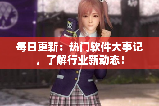 每日更新：热门软件大事记，了解行业新动态！