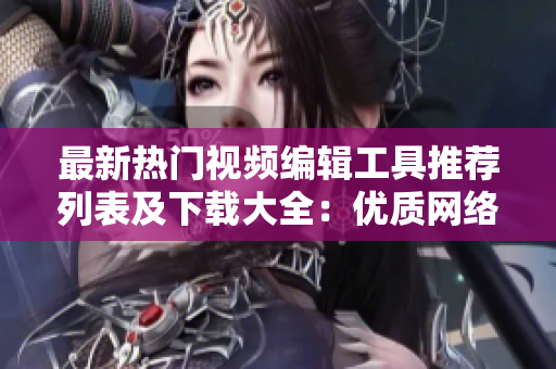 最新热门视频编辑工具推荐列表及下载大全：优质网络影音应用集合