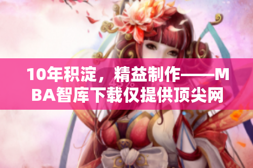 10年积淀，精益制作——MBA智库下载仅提供顶尖网络软件文章