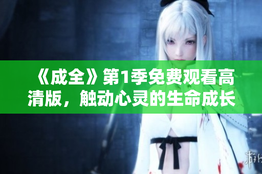 《成全》第1季免费观看高清版，触动心灵的生命成长故事