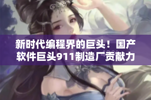 新时代编程界的巨头！国产软件巨头911制造厂贡献力作揭晓