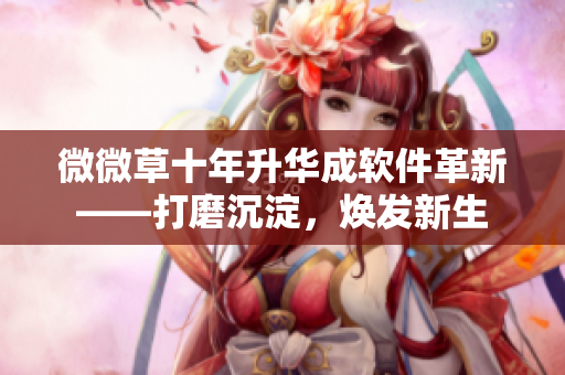 微微草十年升华成软件革新——打磨沉淀，焕发新生
