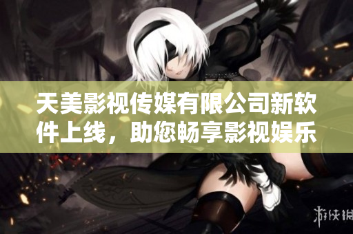 天美影视传媒有限公司新软件上线，助您畅享影视娱乐