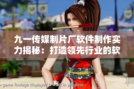 九一传媒制片厂软件制作实力揭秘：打造领先行业的软件产品