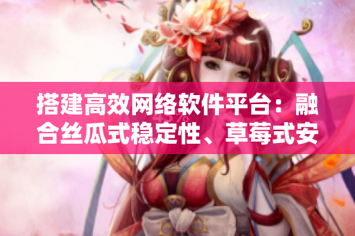 搭建高效网络软件平台：融合丝瓜式稳定性、草莓式安全性和香蕉式易用性