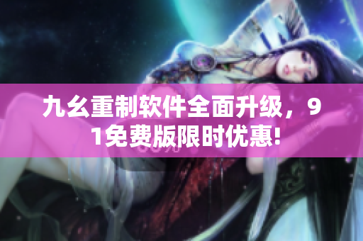 九幺重制软件全面升级，9 1免费版限时优惠!