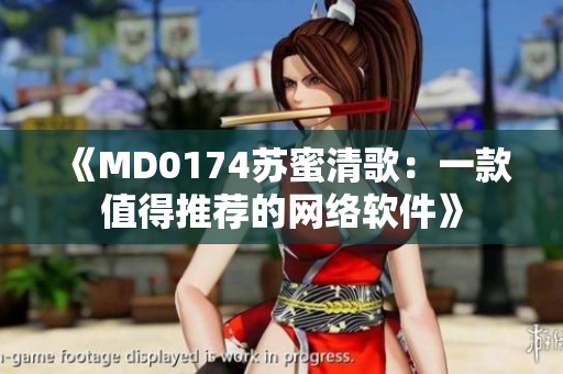 《MD0174苏蜜清歌：一款值得推荐的网络软件》
