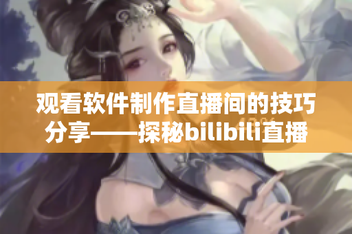 观看软件制作直播间的技巧分享——探秘bilibili直播平台