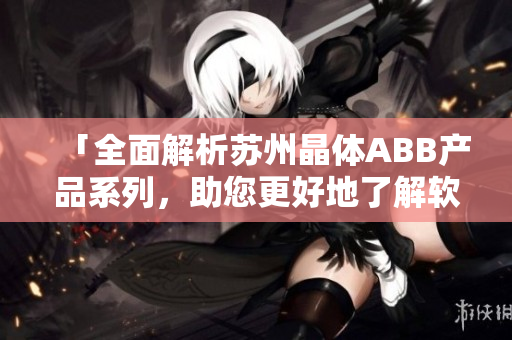 「全面解析苏州晶体ABB产品系列，助您更好地了解软件技术」