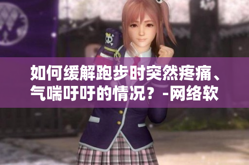 如何缓解跑步时突然疼痛、气喘吁吁的情况？-网络软件编辑建议