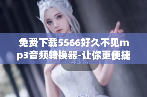 免费下载5566好久不见mp3音频转换器-让你更便捷的收听音乐