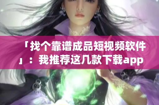 「找个靠谱成品短视频软件」：我推荐这几款下载app！