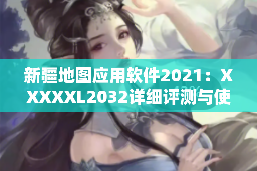 新疆地图应用软件2021：XXXXXL2032详细评测与使用指南