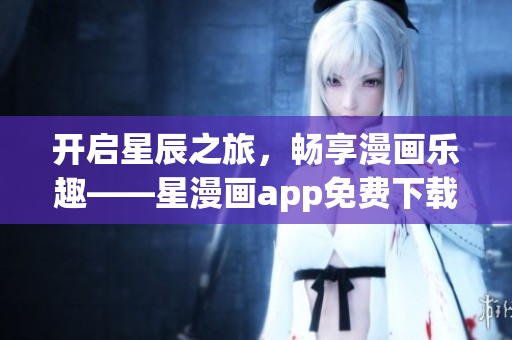 开启星辰之旅，畅享漫画乐趣——星漫画app免费下载指南