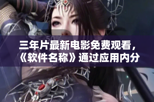 三年片最新电影免费观看，《软件名称》通过应用内分享看电影。