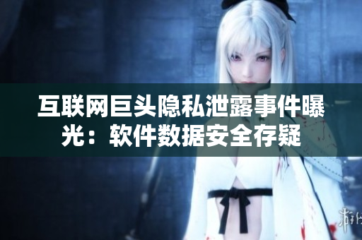 互联网巨头隐私泄露事件曝光：软件数据安全存疑