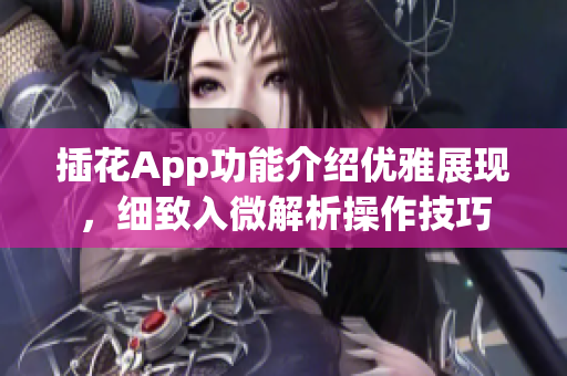 插花App功能介绍优雅展现，细致入微解析操作技巧