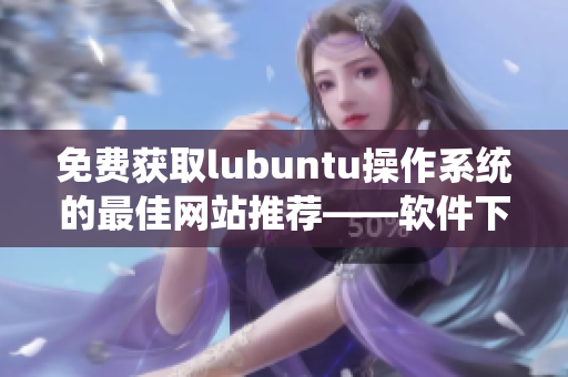 免费获取lubuntu操作系统的最佳网站推荐——软件下载首选