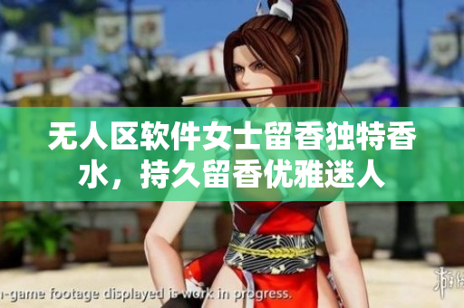 无人区软件女士留香独特香水，持久留香优雅迷人