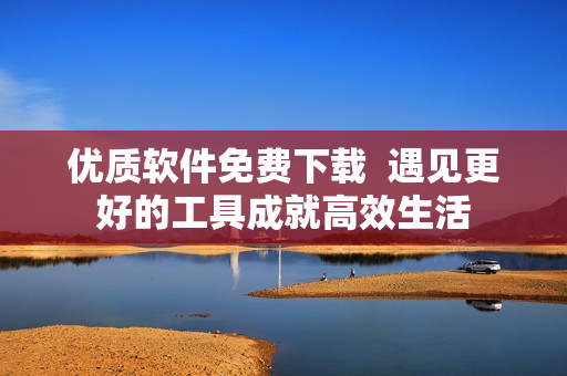 优质软件免费下载  遇见更好的工具成就高效生活