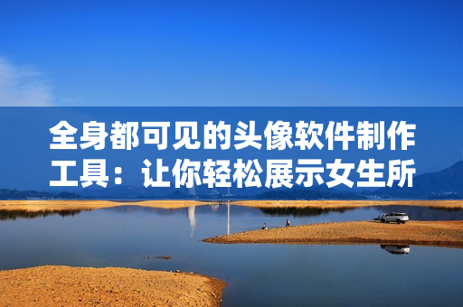全身都可见的头像软件制作工具：让你轻松展示女生所有部位效果