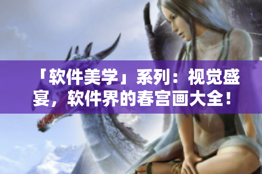 「软件美学」系列：视觉盛宴，软件界的春宫画大全！
