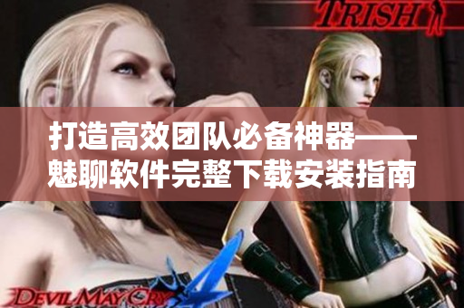 打造高效团队必备神器——魅聊软件完整下载安装指南
