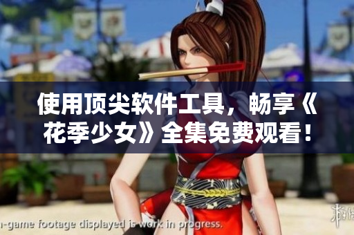 使用顶尖软件工具，畅享《花季少女》全集免费观看！