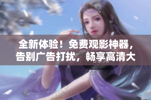 全新体验！免费观影神器，告别广告打扰，畅享高清大片！