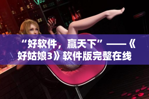 “好软件，赢天下”——《好姑娘3》软件版完整在线观看全集
