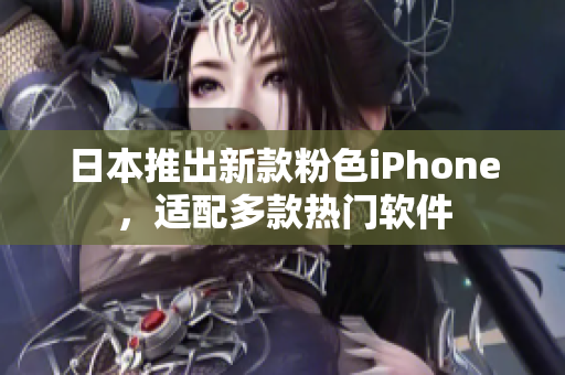 日本推出新款粉色iPhone，适配多款热门软件