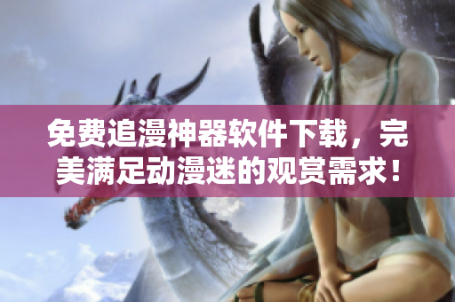 免费追漫神器软件下载，完美满足动漫迷的观赏需求！