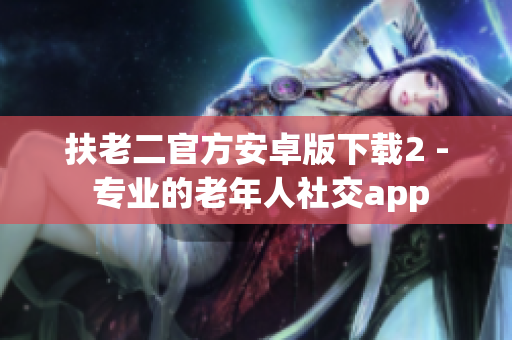 扶老二官方安卓版下载2 - 专业的老年人社交app