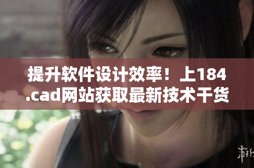 提升软件设计效率！上184.cad网站获取最新技术干货！