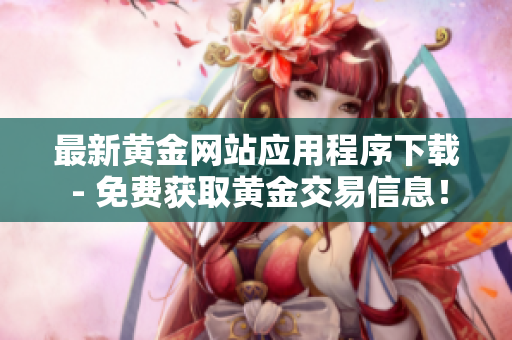 最新黄金网站应用程序下载 - 免费获取黄金交易信息！