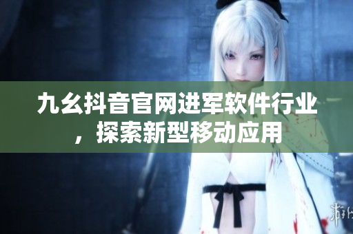 九幺抖音官网进军软件行业，探索新型移动应用
