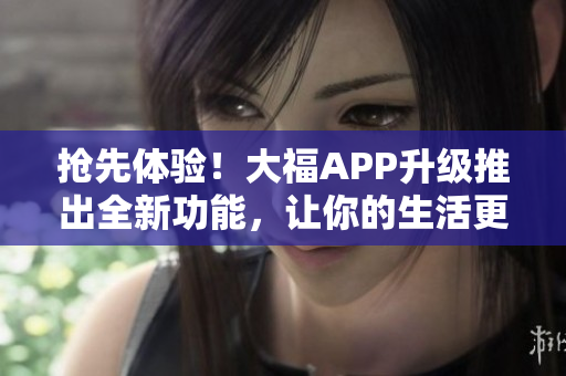 抢先体验！大福APP升级推出全新功能，让你的生活更便利
