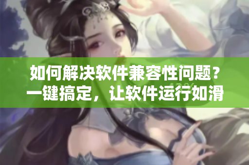 如何解决软件兼容性问题？一键搞定，让软件运行如滑轮般顺畅！