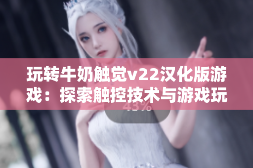 玩转牛奶触觉v22汉化版游戏：探索触控技术与游戏玩法