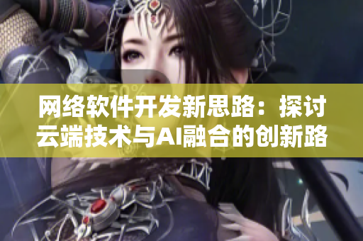 网络软件开发新思路：探讨云端技术与AI融合的创新路径