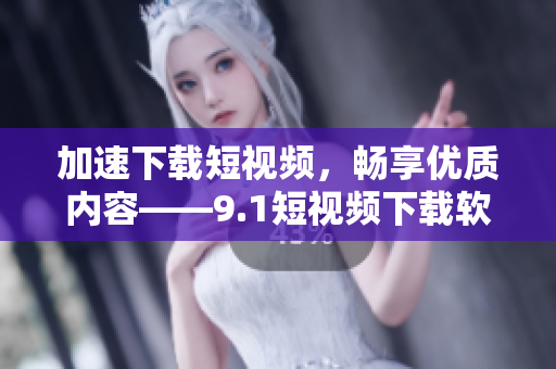 加速下载短视频，畅享优质内容——9.1短视频下载软件全面评测