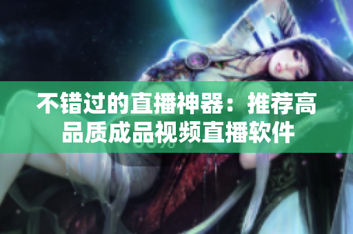不错过的直播神器：推荐高品质成品视频直播软件