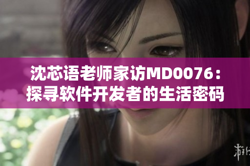 沈芯语老师家访MD0076：探寻软件开发者的生活密码