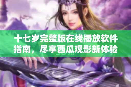 十七岁完整版在线播放软件指南，尽享西瓜观影新体验