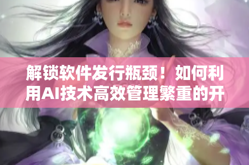 解锁软件发行瓶颈！如何利用AI技术高效管理繁重的开发流程