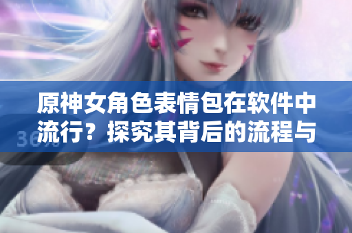 原神女角色表情包在软件中流行？探究其背后的流程与技术实现！
