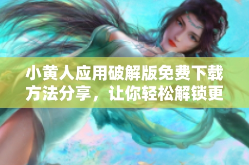 小黄人应用破解版免费下载方法分享，让你轻松解锁更多功能