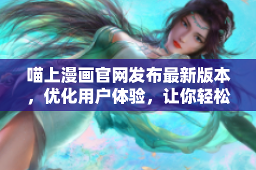 喵上漫画官网发布最新版本，优化用户体验，让你轻松阅读漫画